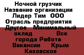 Ночной грузчик › Название организации ­ Лидер Тим, ООО › Отрасль предприятия ­ Другое › Минимальный оклад ­ 7 000 - Все города Работа » Вакансии   . Крым,Каховское